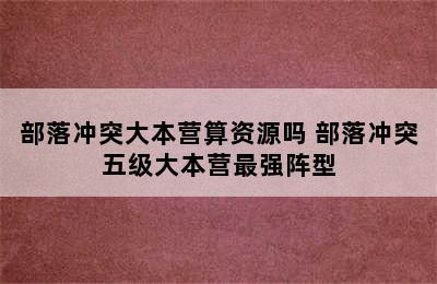 部落冲突大本营算资源吗 部落冲突五级大本营最强阵型